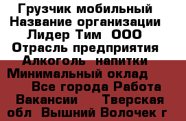Грузчик мобильный › Название организации ­ Лидер Тим, ООО › Отрасль предприятия ­ Алкоголь, напитки › Минимальный оклад ­ 5 000 - Все города Работа » Вакансии   . Тверская обл.,Вышний Волочек г.